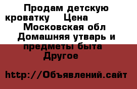 Продам детскую кроватку  › Цена ­ 10 000 - Московская обл. Домашняя утварь и предметы быта » Другое   